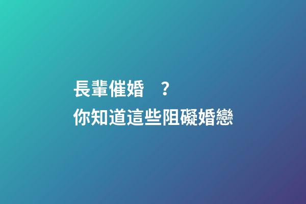 長輩催婚？你知道這些阻礙婚戀
